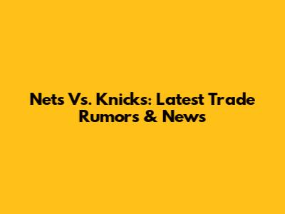 Nets Vs. Knicks: Latest Trade Rumors & News
