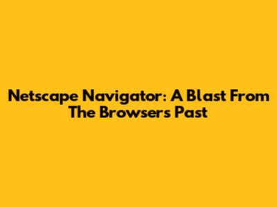 Netscape Navigator: A Blast From The Browser's Past