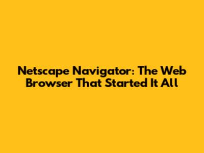 Netscape Navigator: The Web Browser That Started It All
