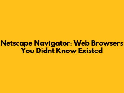 Netscape Navigator: Web Browsers You Didn't Know Existed