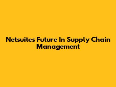 Netsuite's Future In Supply Chain Management