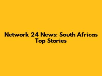 Network 24 News: South Africa's Top Stories