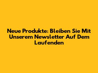 Neue Produkte: Bleiben Sie Mit Unserem Newsletter Auf Dem Laufenden