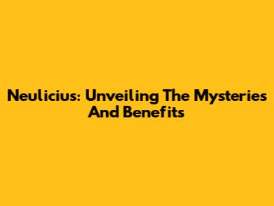Neulicius: Unveiling The Mysteries And Benefits