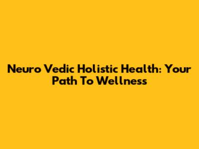 Neuro Vedic Holistic Health: Your Path To Wellness