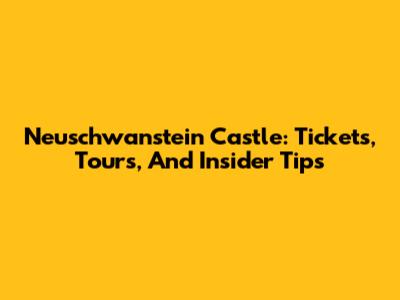 Neuschwanstein Castle: Tickets, Tours, And Insider Tips