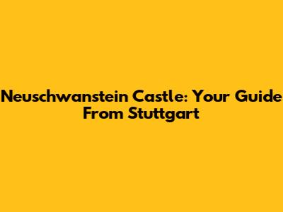 Neuschwanstein Castle: Your Guide From Stuttgart