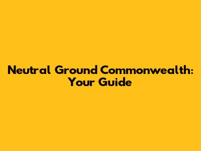 Neutral Ground Commonwealth: Your Guide