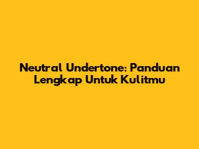 Neutral Undertone: Panduan Lengkap Untuk Kulitmu
