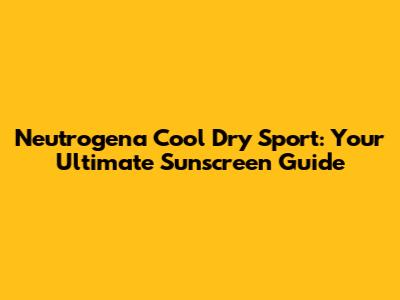 Neutrogena Cool Dry Sport: Your Ultimate Sunscreen Guide