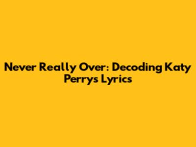 Never Really Over: Decoding Katy Perry's Lyrics