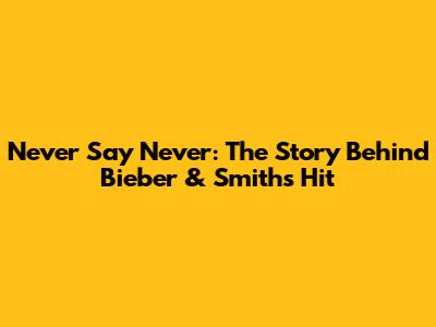 Never Say Never: The Story Behind Bieber & Smith's Hit