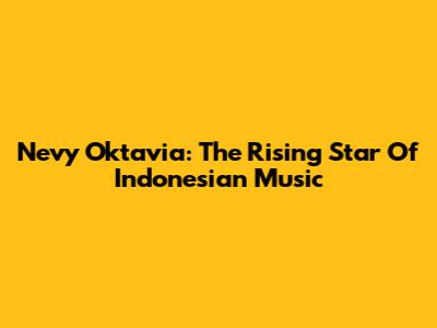 Nevy Oktavia: The Rising Star Of Indonesian Music