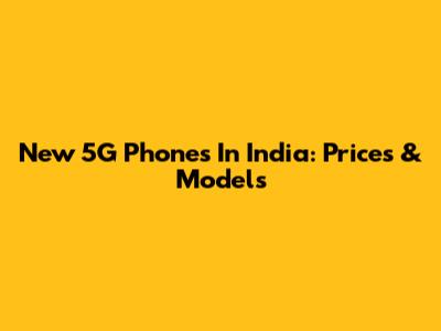 New 5G Phones In India: Prices & Models