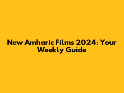 New Amharic Films 2024: Your Weekly Guide