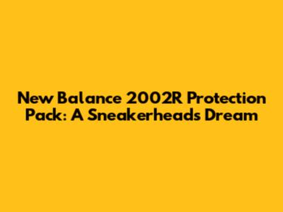 New Balance 2002R Protection Pack: A Sneakerhead's Dream