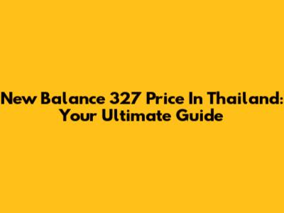 New Balance 327 Price In Thailand: Your Ultimate Guide