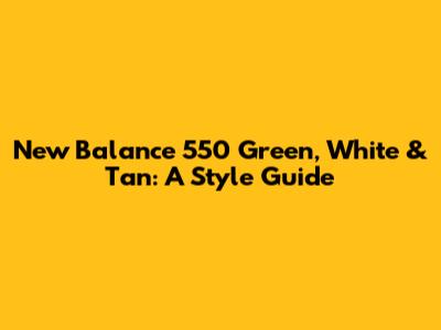 New Balance 550 Green, White & Tan: A Style Guide
