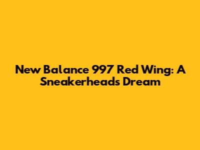 New Balance 997 Red Wing: A Sneakerhead's Dream