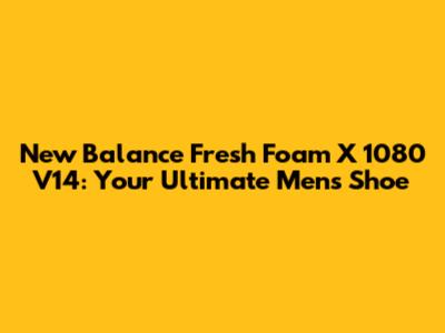 New Balance Fresh Foam X 1080 V14: Your Ultimate Men's Shoe
