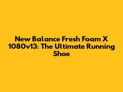 New Balance Fresh Foam X 1080v13: The Ultimate Running Shoe