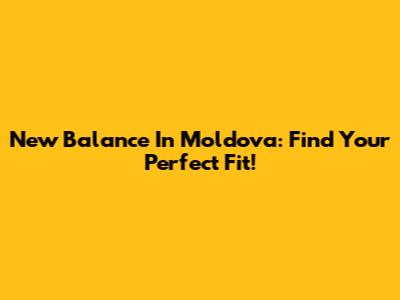 New Balance In Moldova: Find Your Perfect Fit!