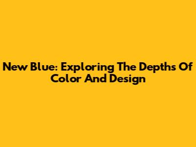 New Blue: Exploring The Depths Of Color And Design