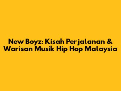 New Boyz: Kisah Perjalanan & Warisan Musik Hip Hop Malaysia
