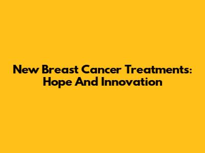 New Breast Cancer Treatments: Hope And Innovation