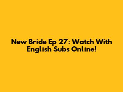 New Bride Ep 27: Watch With English Subs Online!