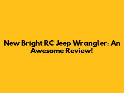 New Bright RC Jeep Wrangler: An Awesome Review!