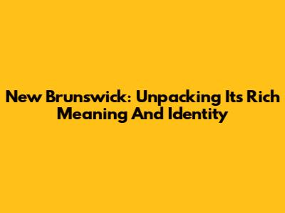 New Brunswick: Unpacking Its Rich Meaning And Identity