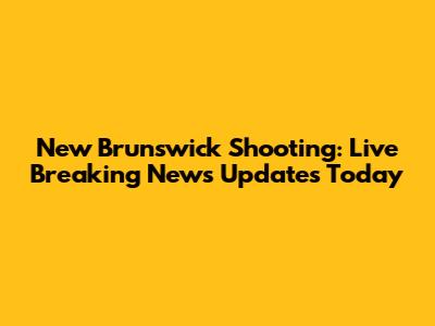 New Brunswick Shooting: Live Breaking News Updates Today