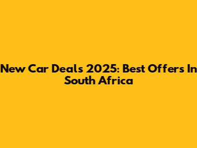 New Car Deals 2025: Best Offers In South Africa