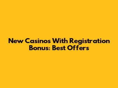 New Casinos With Registration Bonus: Best Offers