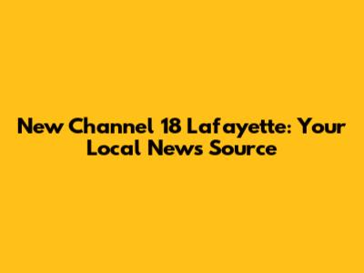 New Channel 18 Lafayette: Your Local News Source