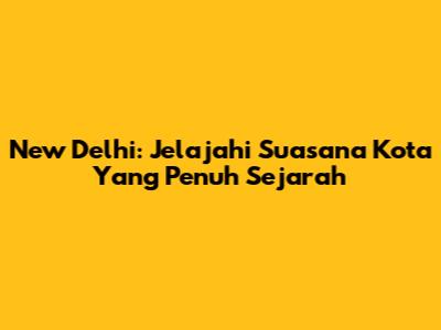 New Delhi: Jelajahi Suasana Kota Yang Penuh Sejarah