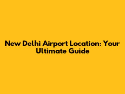 New Delhi Airport Location: Your Ultimate Guide