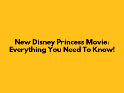 New Disney Princess Movie: Everything You Need To Know!