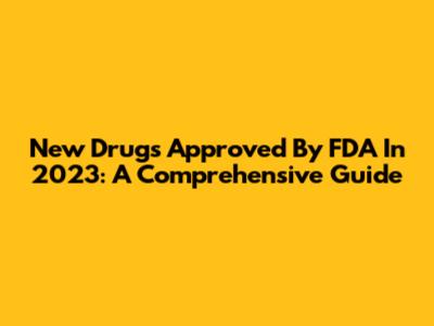 New Drugs Approved By FDA In 2023: A Comprehensive Guide