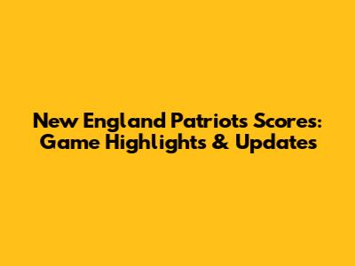 New England Patriots Scores: Game Highlights & Updates