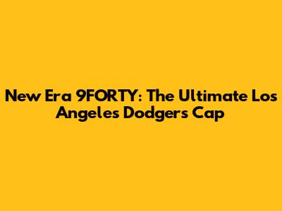 New Era 9FORTY: The Ultimate Los Angeles Dodgers Cap