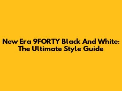 New Era 9FORTY Black And White: The Ultimate Style Guide