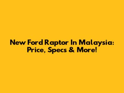 New Ford Raptor In Malaysia: Price, Specs & More!