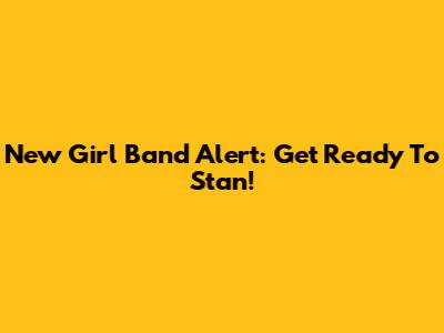New Girl Band Alert: Get Ready To Stan!