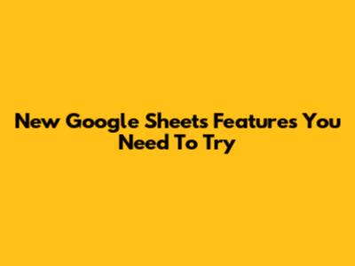 New Google Sheets Features You Need To Try