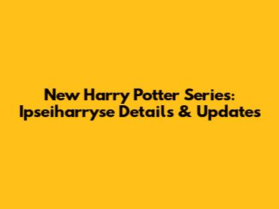 New Harry Potter Series: Ipseiharryse Details & Updates