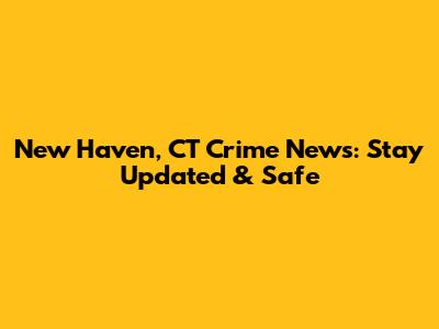 New Haven, CT Crime News: Stay Updated & Safe