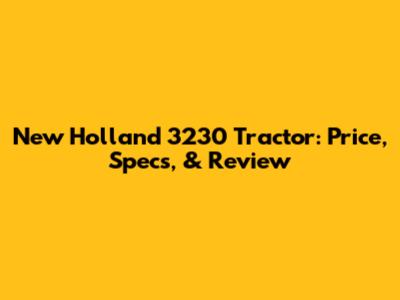 New Holland 3230 Tractor: Price, Specs, & Review