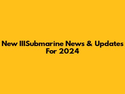 New IIISubmarine News & Updates For 2024